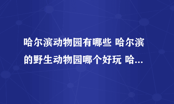 哈尔滨动物园有哪些 哈尔滨的野生动物园哪个好玩 哈尔滨动物园名单大全