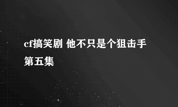 cf搞笑剧 他不只是个狙击手第五集