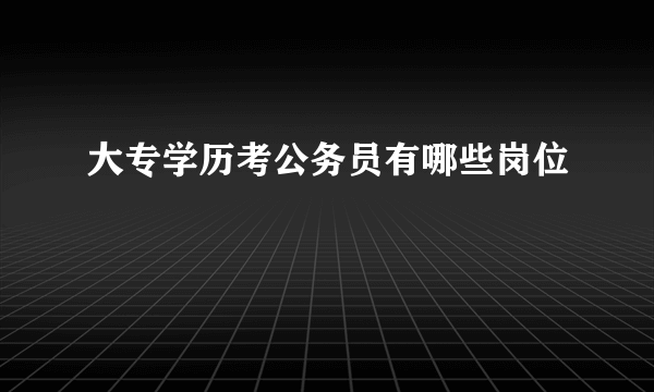 大专学历考公务员有哪些岗位