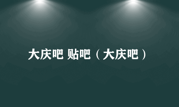 大庆吧 贴吧（大庆吧）