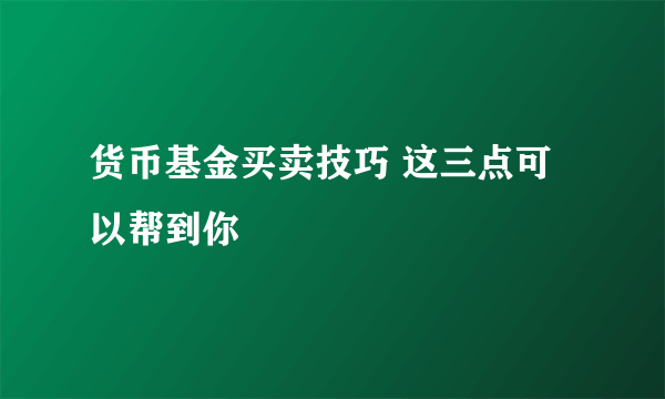 货币基金买卖技巧 这三点可以帮到你