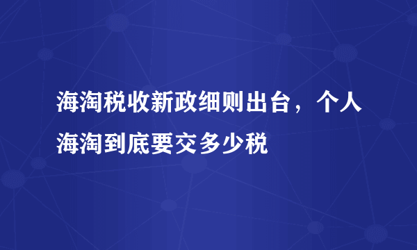 海淘税收新政细则出台，个人海淘到底要交多少税
