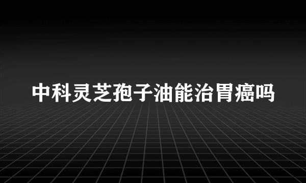 中科灵芝孢子油能治胃癌吗