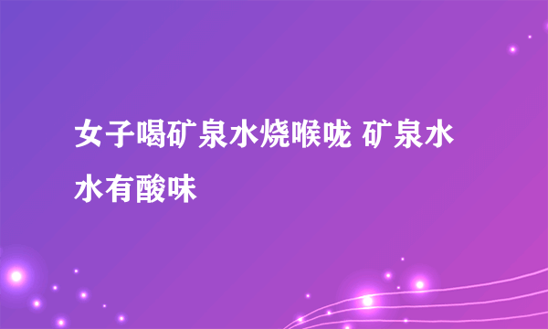 女子喝矿泉水烧喉咙 矿泉水水有酸味
