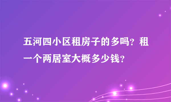五河四小区租房子的多吗？租一个两居室大概多少钱？