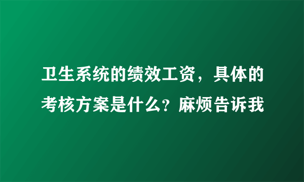 卫生系统的绩效工资，具体的考核方案是什么？麻烦告诉我