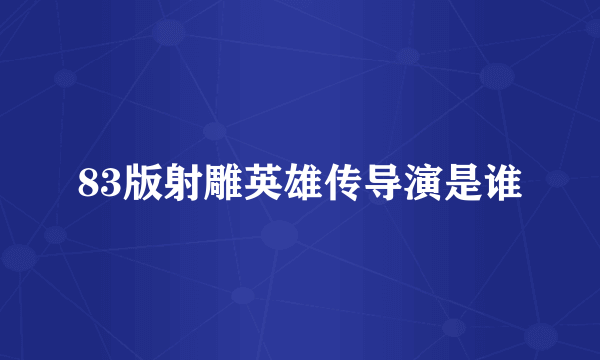 83版射雕英雄传导演是谁