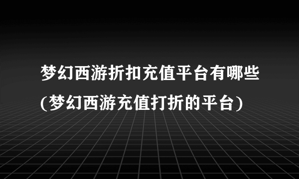 梦幻西游折扣充值平台有哪些(梦幻西游充值打折的平台)