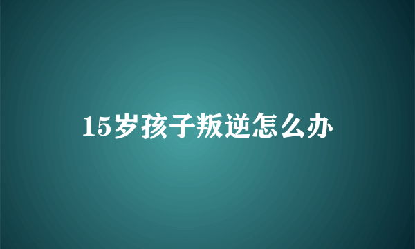 15岁孩子叛逆怎么办