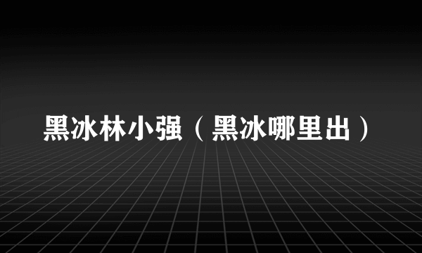 黑冰林小强（黑冰哪里出）