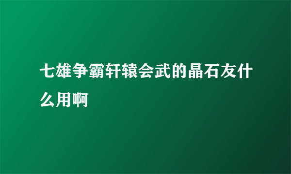 七雄争霸轩辕会武的晶石友什么用啊