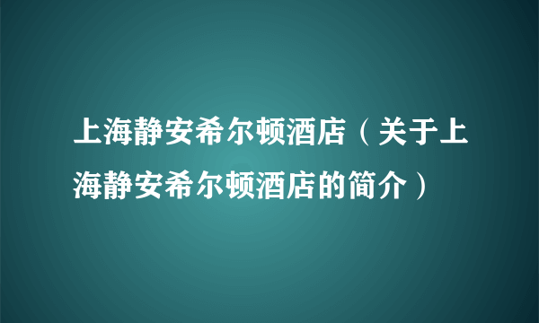 上海静安希尔顿酒店（关于上海静安希尔顿酒店的简介）
