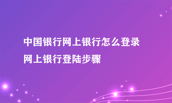中国银行网上银行怎么登录 网上银行登陆步骤