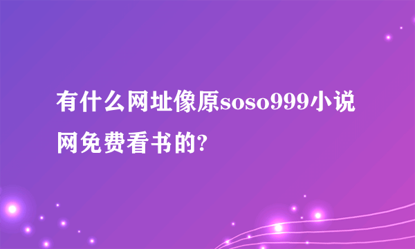 有什么网址像原soso999小说网免费看书的?