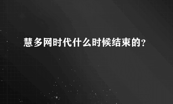 慧多网时代什么时候结束的？