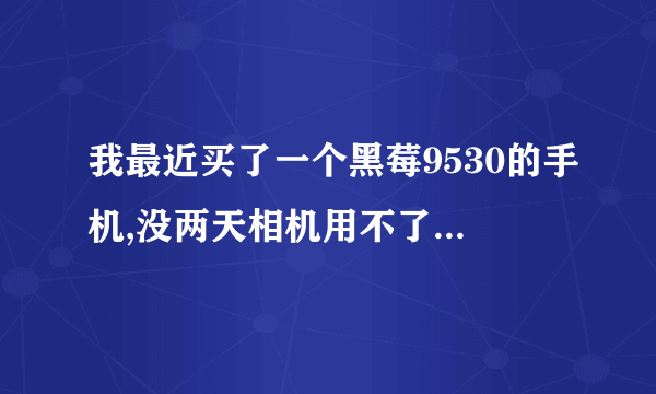 我最近买了一个黑莓9530的手机,没两天相机用不了了,提示关闭其他程序再打开,不知道怎么回事