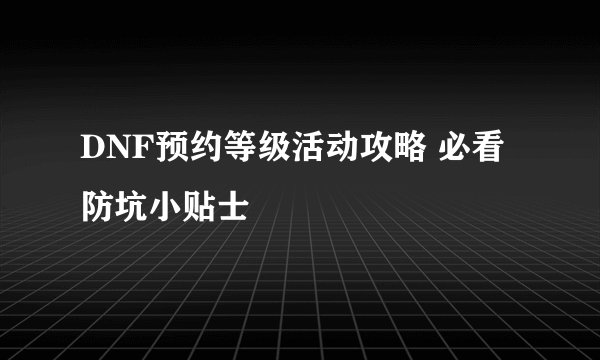 DNF预约等级活动攻略 必看防坑小贴士