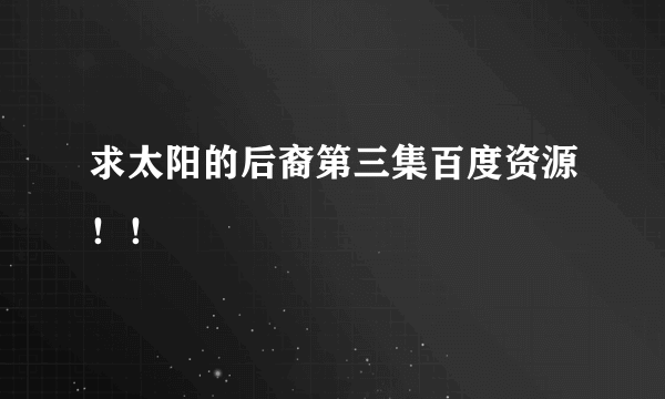 求太阳的后裔第三集百度资源！！