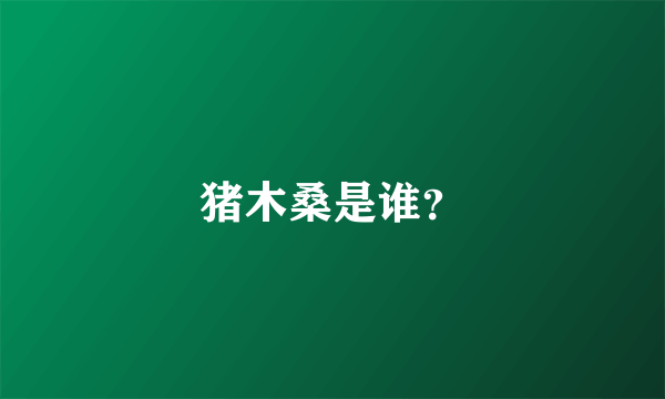 猪木桑是谁？