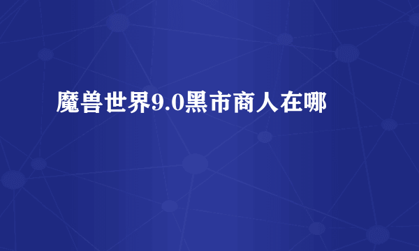 魔兽世界9.0黑市商人在哪
