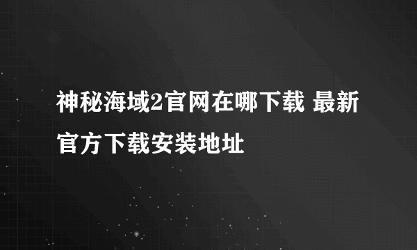 神秘海域2官网在哪下载 最新官方下载安装地址
