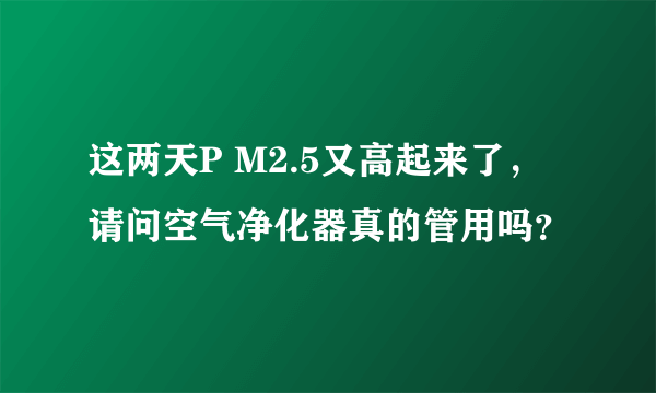 这两天P M2.5又高起来了，请问空气净化器真的管用吗？