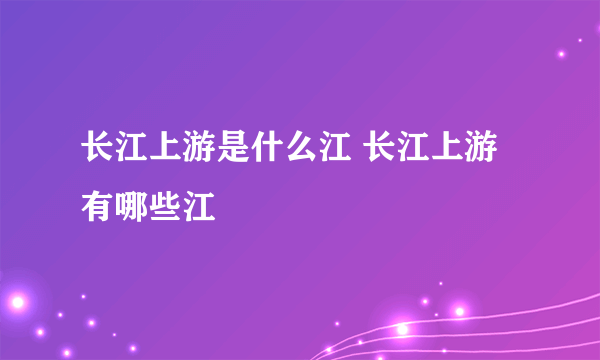长江上游是什么江 长江上游有哪些江