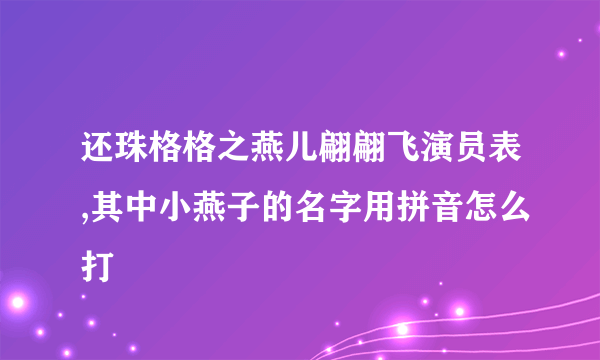 还珠格格之燕儿翩翩飞演员表,其中小燕子的名字用拼音怎么打