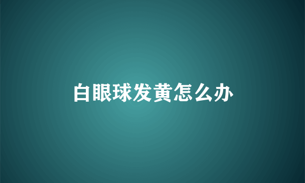 白眼球发黄怎么办