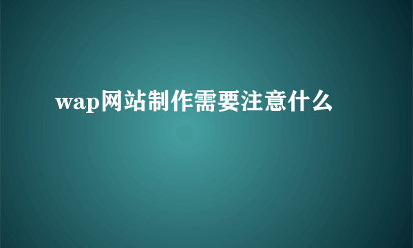 wap网站制作需要注意什么
