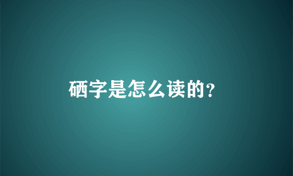硒字是怎么读的？