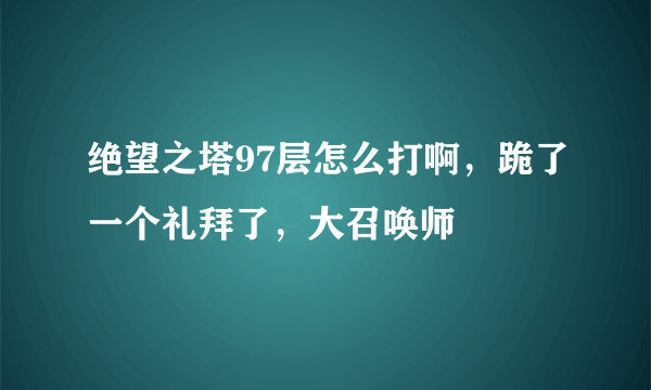 绝望之塔97层怎么打啊，跪了一个礼拜了，大召唤师