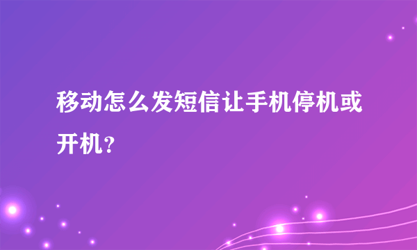 移动怎么发短信让手机停机或开机？