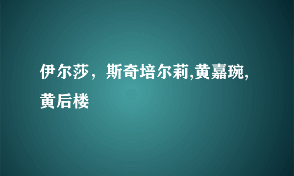 伊尔莎，斯奇培尔莉,黄嘉琬,黄后楼