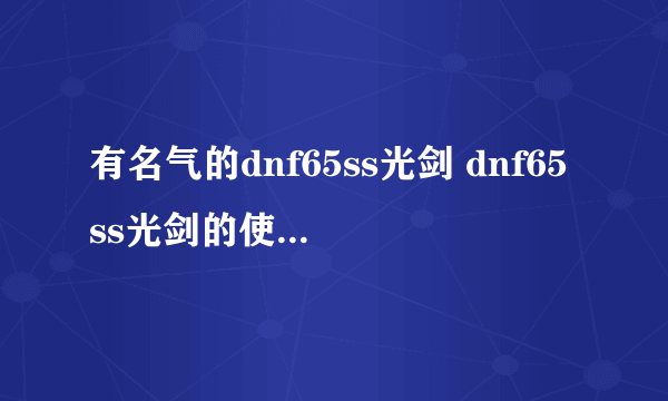 有名气的dnf65ss光剑 dnf65ss光剑的使用效果  已采纳