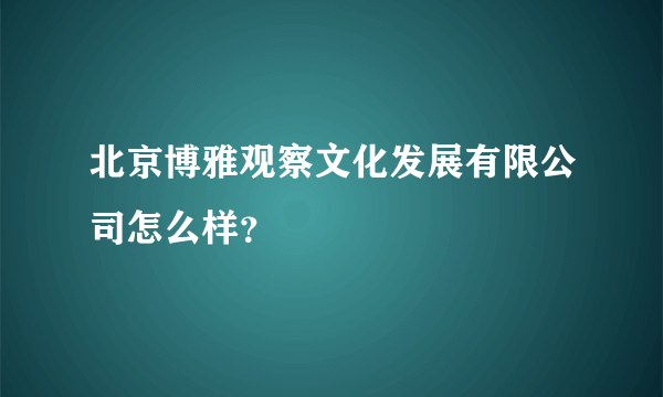 北京博雅观察文化发展有限公司怎么样？