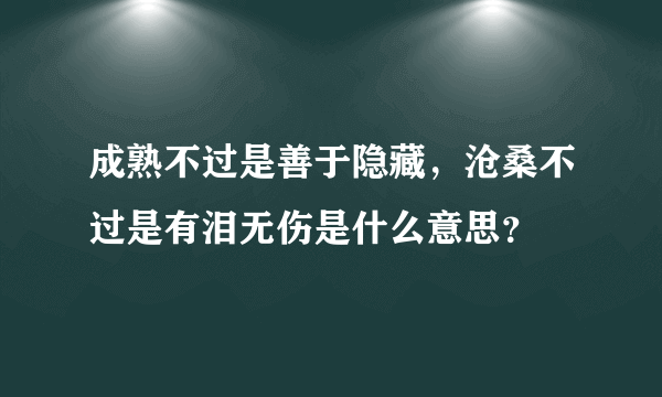成熟不过是善于隐藏，沧桑不过是有泪无伤是什么意思？
