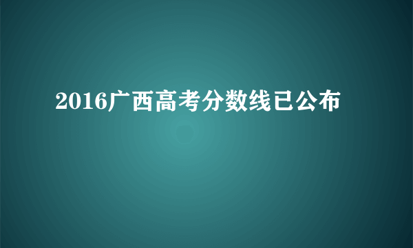 2016广西高考分数线已公布