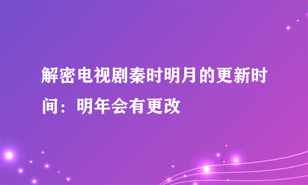 解密电视剧秦时明月的更新时间：明年会有更改