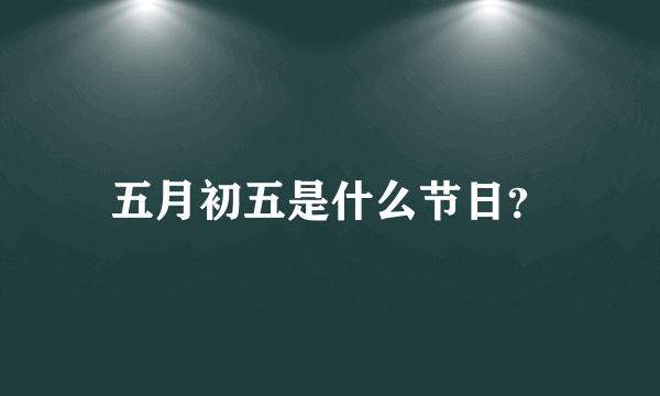 五月初五是什么节日？