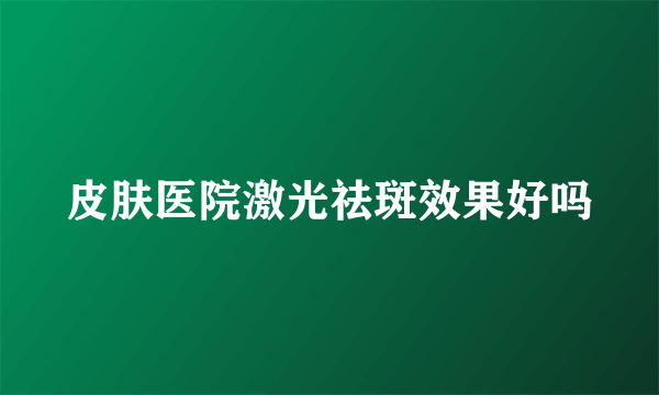 皮肤医院激光祛斑效果好吗
