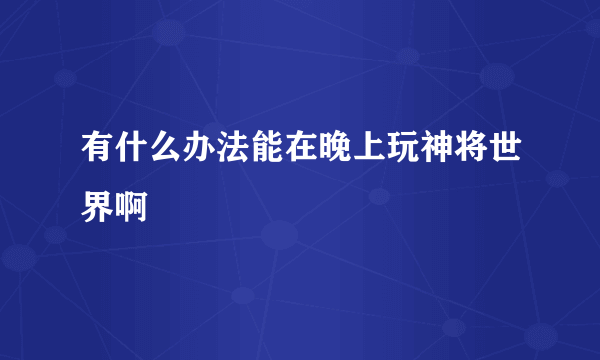 有什么办法能在晚上玩神将世界啊