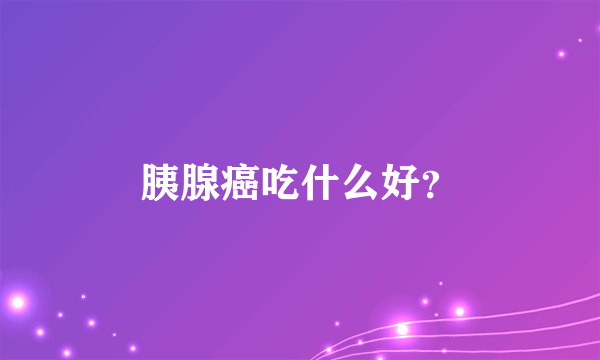 胰腺癌吃什么好？