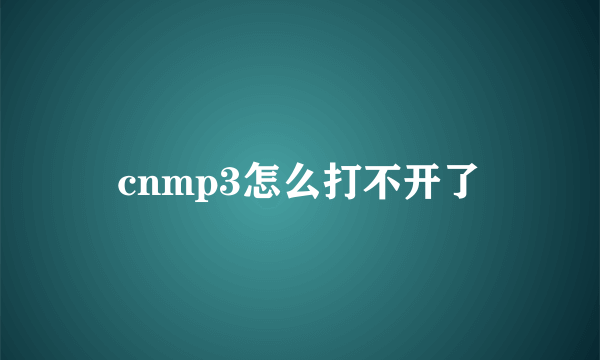 cnmp3怎么打不开了