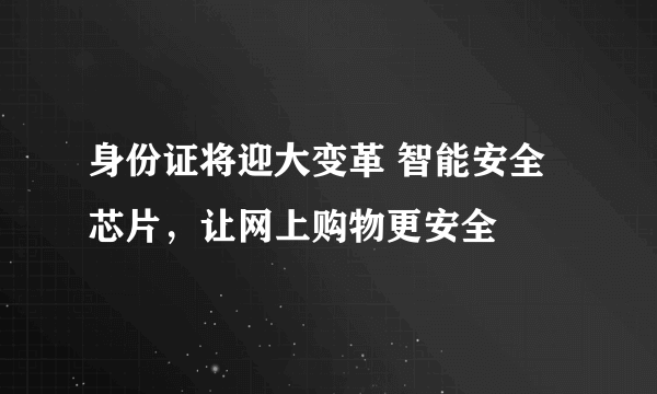 身份证将迎大变革 智能安全芯片，让网上购物更安全