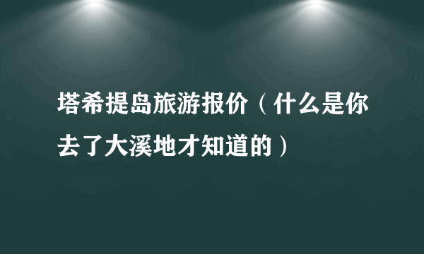 塔希提岛旅游报价（什么是你去了大溪地才知道的）