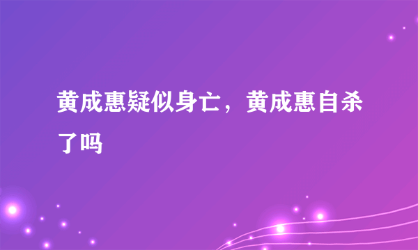 黄成惠疑似身亡，黄成惠自杀了吗