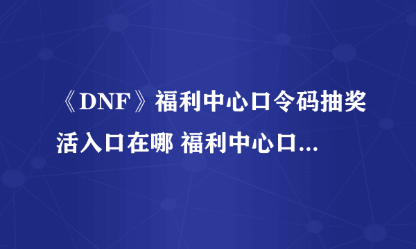 《DNF》福利中心口令码抽奖活入口在哪 福利中心口令码抽奖活时间及内容一览