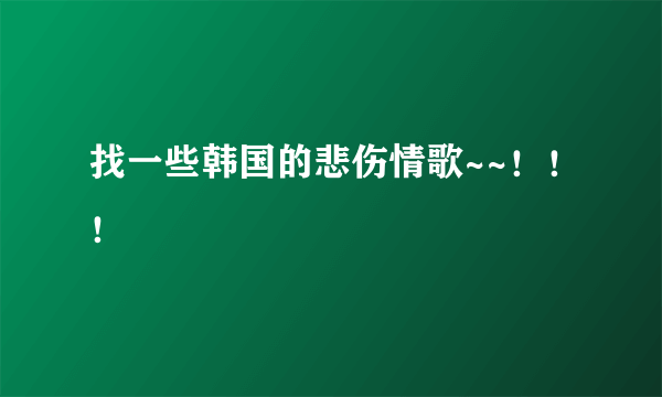 找一些韩国的悲伤情歌~~！！！