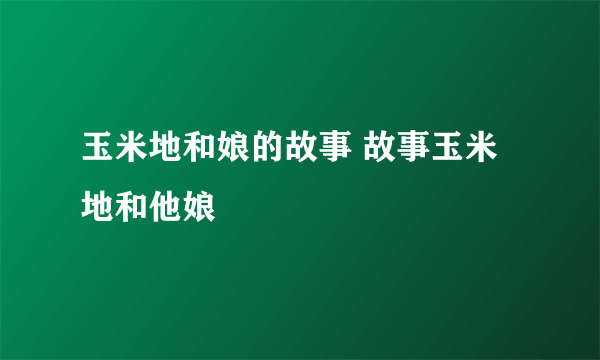 玉米地和娘的故事 故事玉米地和他娘